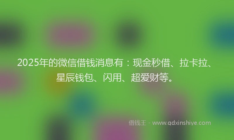 2025年的微信借钱消息有：现金秒借、拉卡拉、星辰钱包、闪用、超爱财等。