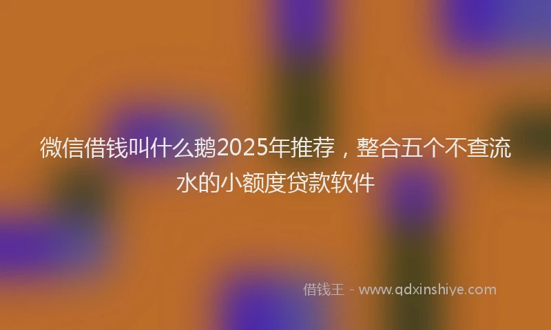 微信借钱叫什么鹅2025年推荐，整合五个不查流水的小额度贷款软件