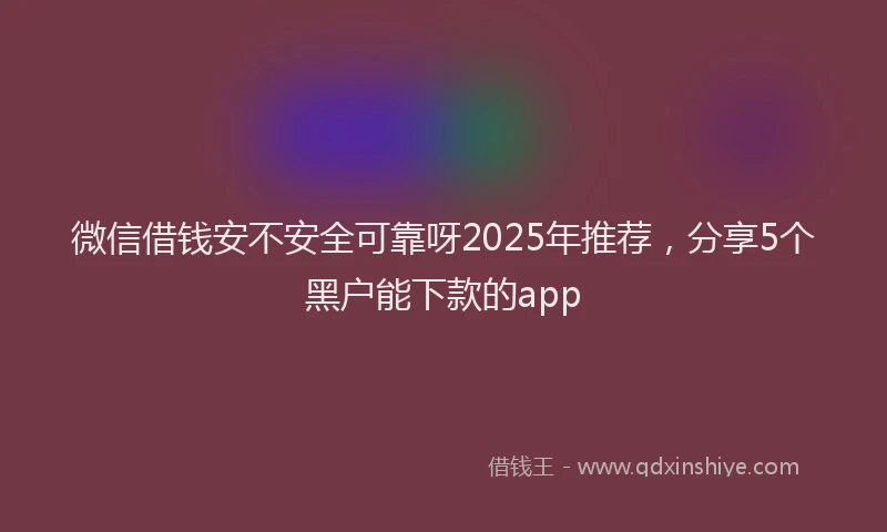 微信借钱安不安全可靠呀2025年推荐，分享5个黑户能下款的app