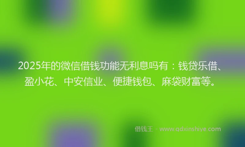 2025年的微信借钱功能无利息吗有：钱贷乐借、盈小花、中安信业、便捷钱包、麻袋财富等。