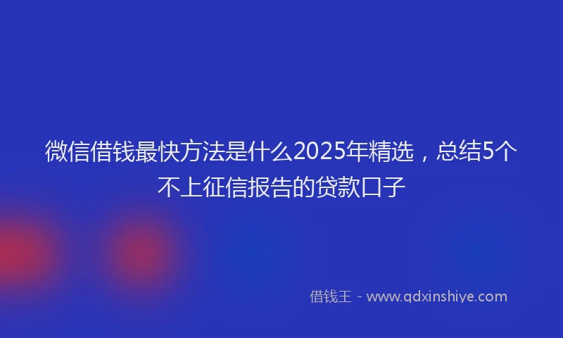 微信借钱最快方法是什么2025年精选，总结5个不上征信报告的贷款口子