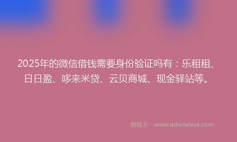 2025年的微信借钱需要身份验证吗有：乐租租、日日盈、哆来米贷、云贝商城、现金驿站等。