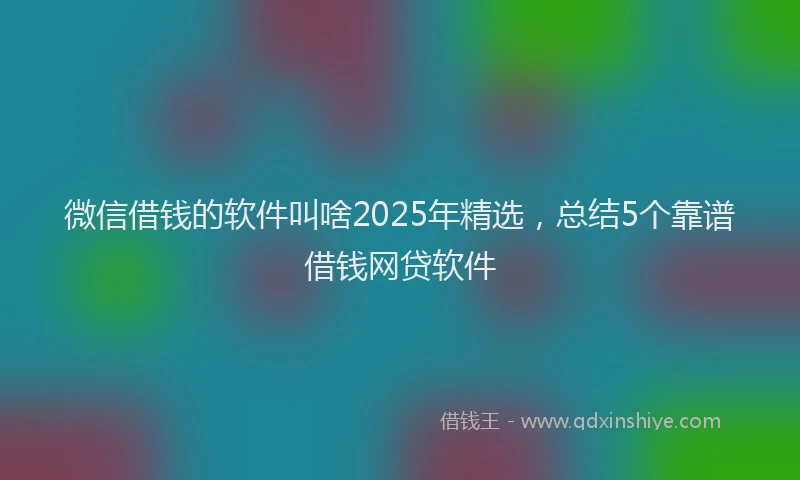 微信借钱的软件叫啥2025年精选，总结5个靠谱借钱网贷软件