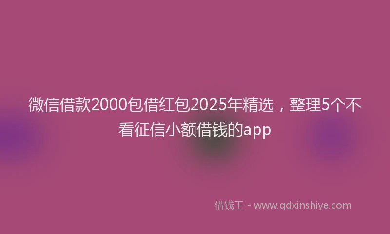 微信借款2000包借红包2025年精选，整理5个不看征信小额借钱的app
