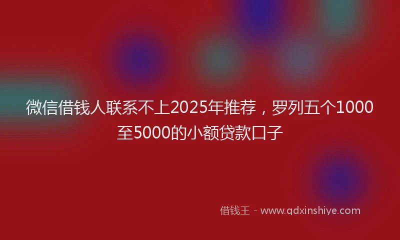 微信借钱人联系不上2025年推荐，罗列五个1000至5000的小额贷款口子