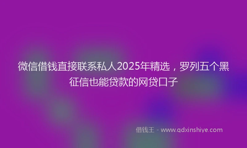 微信借钱直接联系私人2025年精选，罗列五个黑征信也能贷款的网贷口子