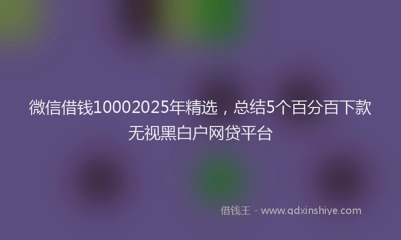 微信借钱10002025年精选，总结5个百分百下款无视黑白户网贷平台
