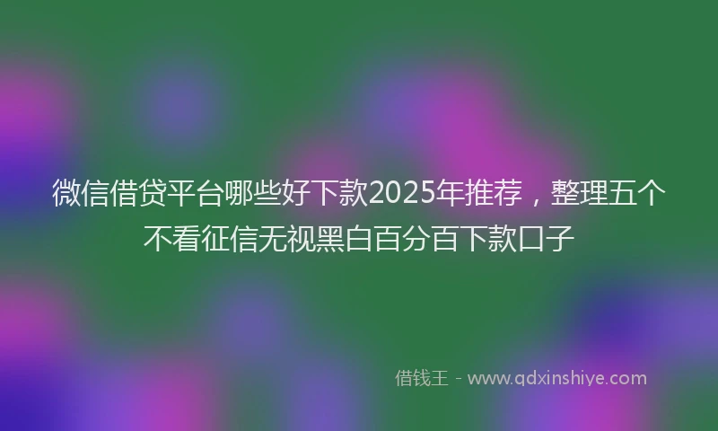 微信借贷平台哪些好下款2025年推荐，整理五个不看征信无视黑白百分百下款口子