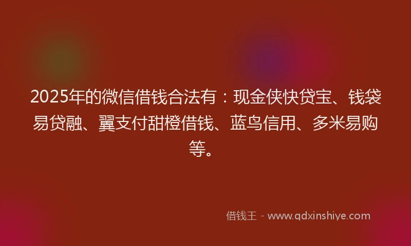 2025年的微信借钱合法有：现金侠快贷宝、钱袋易贷融、翼支付甜橙借钱、蓝鸟信用、多米易购等。