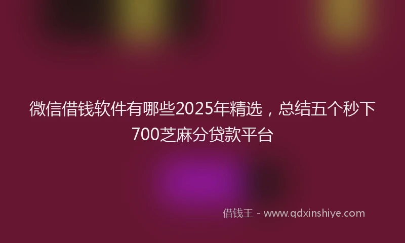 微信借钱软件有哪些2025年精选，总结五个秒下700芝麻分贷款平台