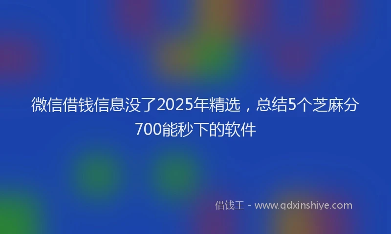 微信借钱信息没了2025年精选，总结5个芝麻分700能秒下的软件