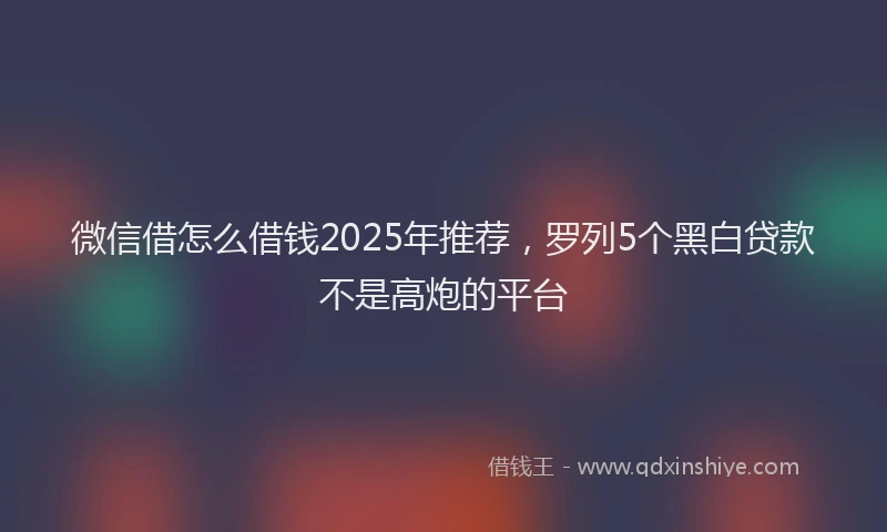 微信借怎么借钱2025年推荐，罗列5个黑白贷款不是高炮的平台