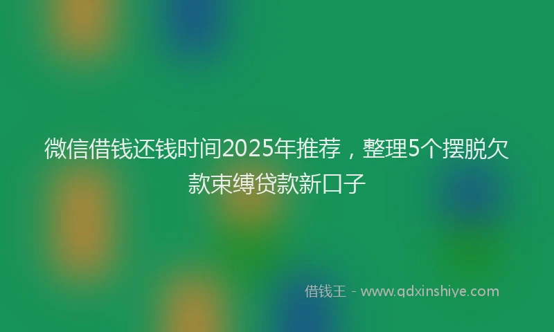 微信借钱还钱时间2025年推荐，整理5个摆脱欠款束缚贷款新口子