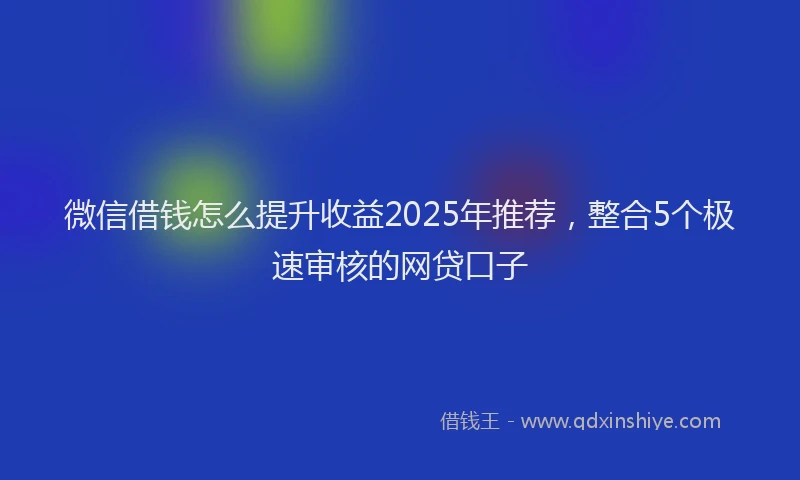 微信借钱怎么提升收益2025年推荐，整合5个极速审核的网贷口子