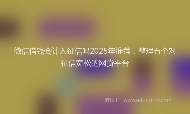 微信借钱会计入征信吗2025年推荐，整理五个对征信宽松的网贷平台