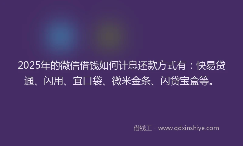 2025年的微信借钱如何计息还款方式有：快易贷通、闪用、宜口袋、微米金条、闪贷宝盒等。