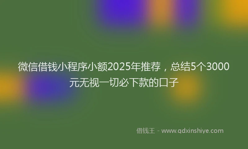 微信借钱小程序小额2025年推荐，总结5个3000元无视一切必下款的口子