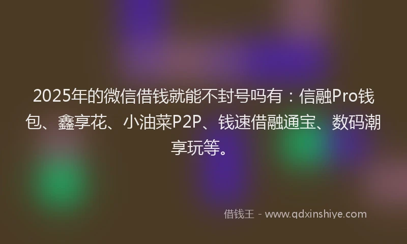 2025年的微信借钱就能不封号吗有：信融Pro钱包、鑫享花、小油菜P2P、钱速借融通宝、数码潮享玩等。