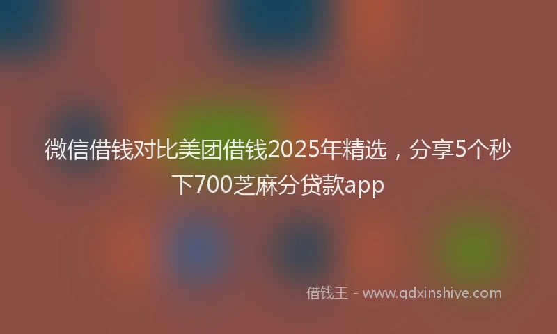 微信借钱对比美团借钱2025年精选，分享5个秒下700芝麻分贷款app
