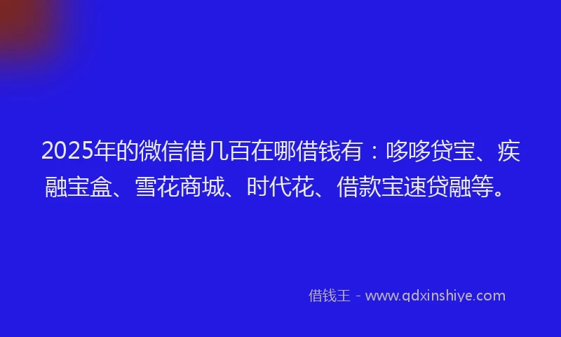2025年的微信借几百在哪借钱有：哆哆贷宝、疾融宝盒、雪花商城、时代花、借款宝速贷融等。