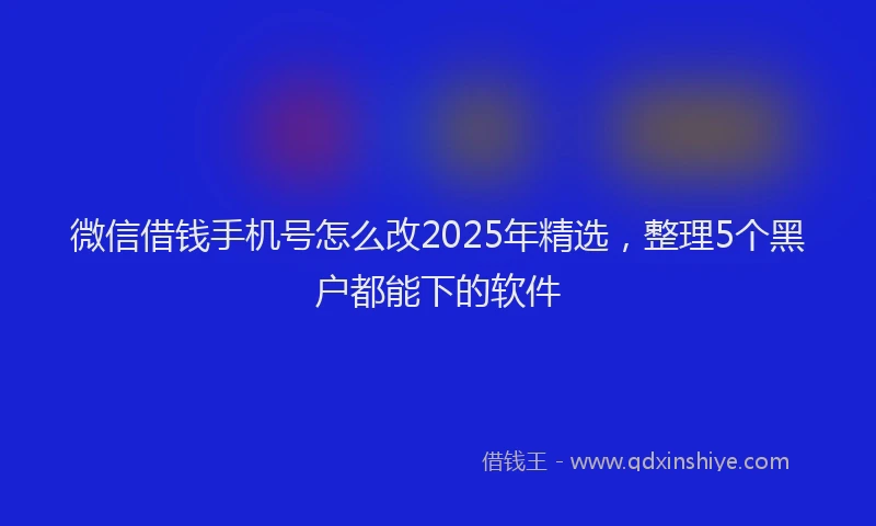 微信借钱手机号怎么改2025年精选，整理5个黑户都能下的软件
