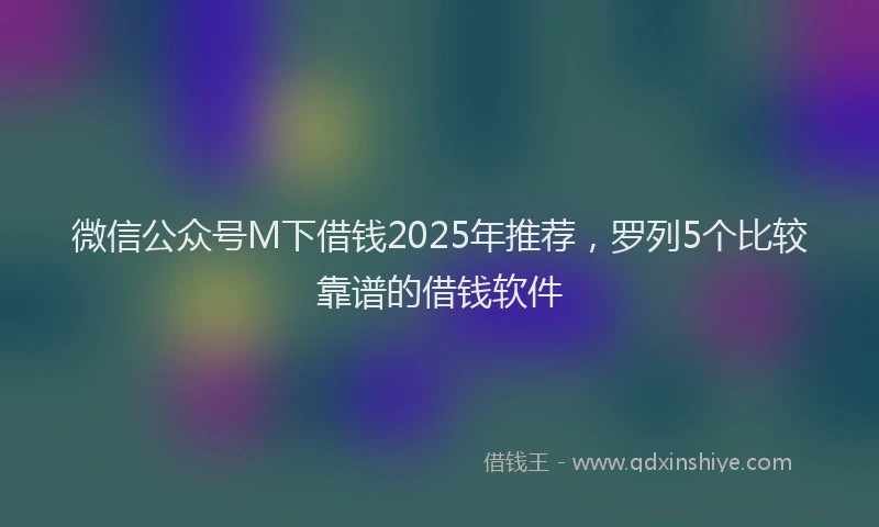 微信公众号M下借钱2025年推荐，罗列5个比较靠谱的借钱软件