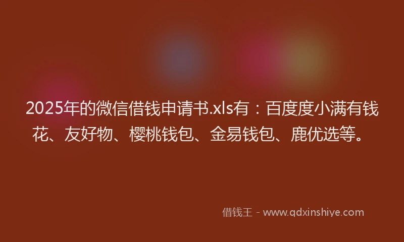 2025年的微信借钱申请书.xls有：百度度小满有钱花、友好物、樱桃钱包、金易钱包、鹿优选等。