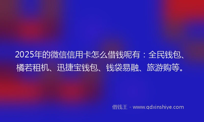 2025年的微信信用卡怎么借钱呢有：全民钱包、橘若租机、迅捷宝钱包、钱袋易融、旅游购等。