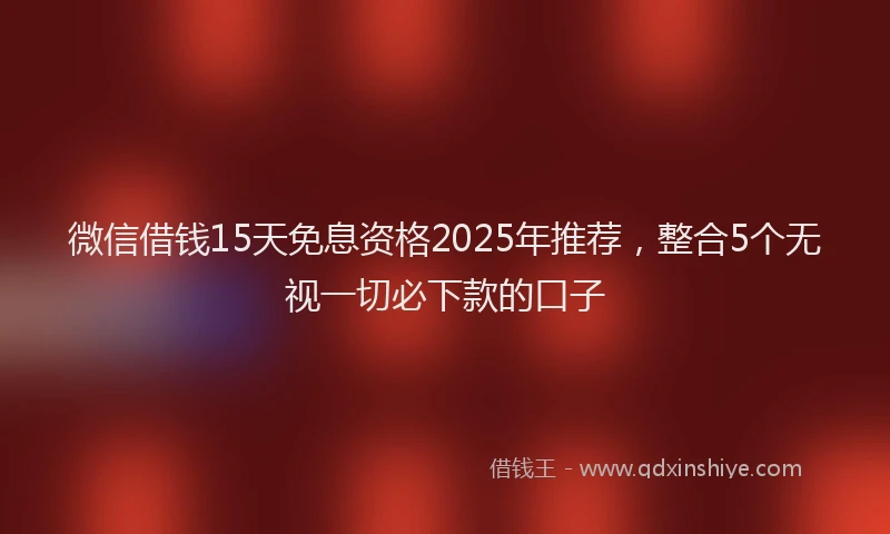 微信借钱15天免息资格2025年推荐，整合5个无视一切必下款的口子