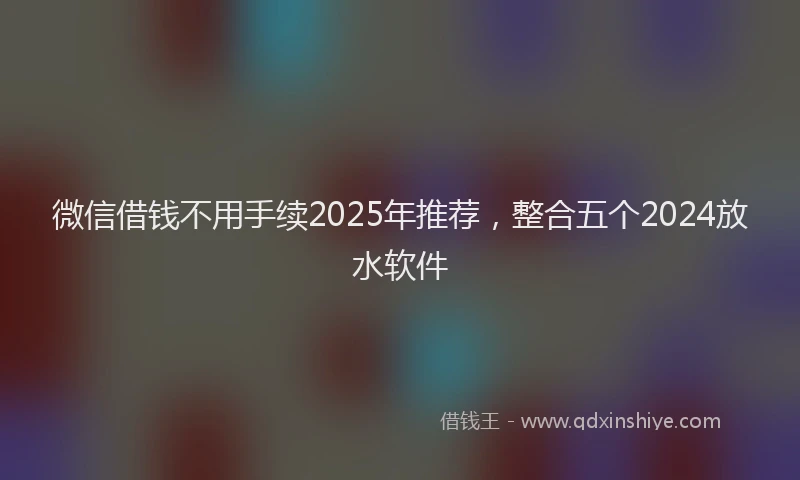 微信借钱不用手续2025年推荐，整合五个2024放水软件
