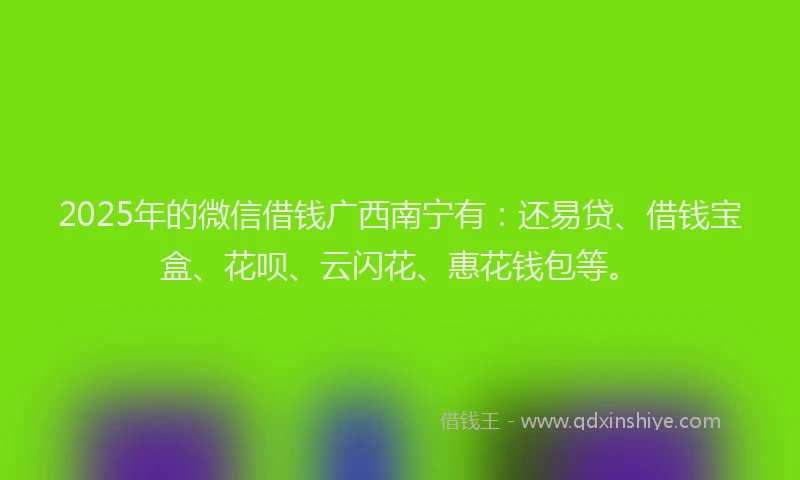 2025年的微信借钱广西南宁有：还易贷、借钱宝盒、花呗、云闪花、惠花钱包等。