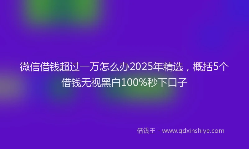 微信借钱超过一万怎么办2025年精选，概括5个借钱无视黑白100%秒下口子