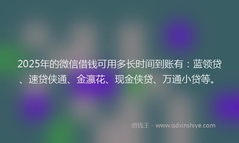 2025年的微信借钱可用多长时间到账有：蓝领贷、速贷侠通、金瀛花、现金侠贷、万通小贷等。