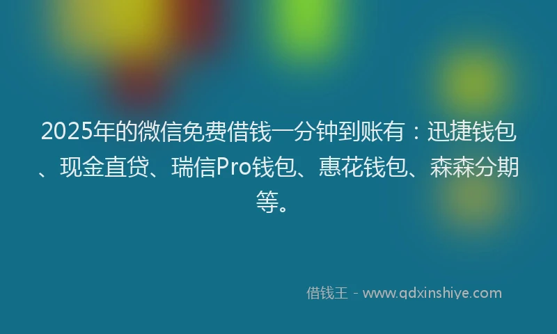 2025年的微信免费借钱一分钟到账有：迅捷钱包、现金直贷、瑞信Pro钱包、惠花钱包、森森分期等。