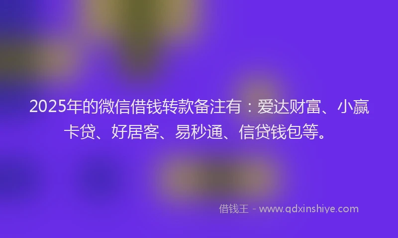 2025年的微信借钱转款备注有：爱达财富、小赢卡贷、好居客、易秒通、信贷钱包等。
