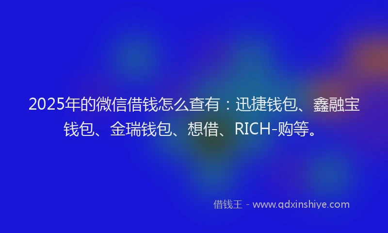 2025年的微信借钱怎么查有：迅捷钱包、鑫融宝钱包、金瑞钱包、想借、RICH-购等。