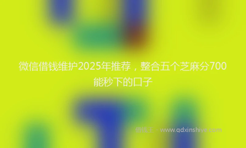 微信借钱维护2025年推荐，整合五个芝麻分700能秒下的口子