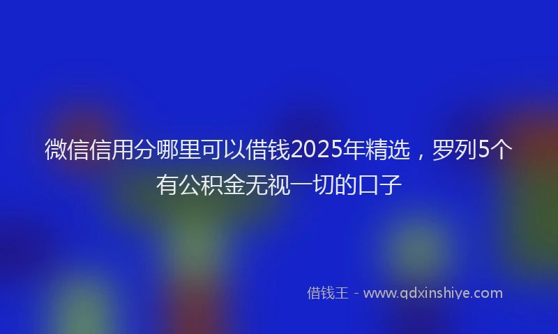 微信信用分哪里可以借钱2025年精选，罗列5个有公积金无视一切的口子
