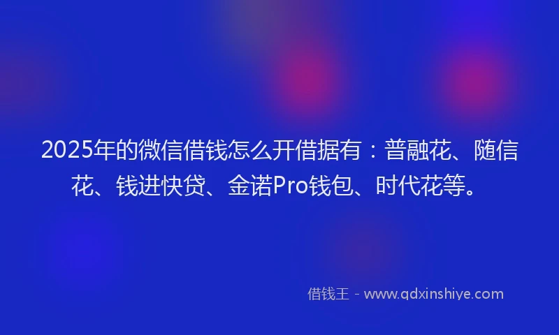2025年的微信借钱怎么开借据有：普融花、随信花、钱进快贷、金诺Pro钱包、时代花等。