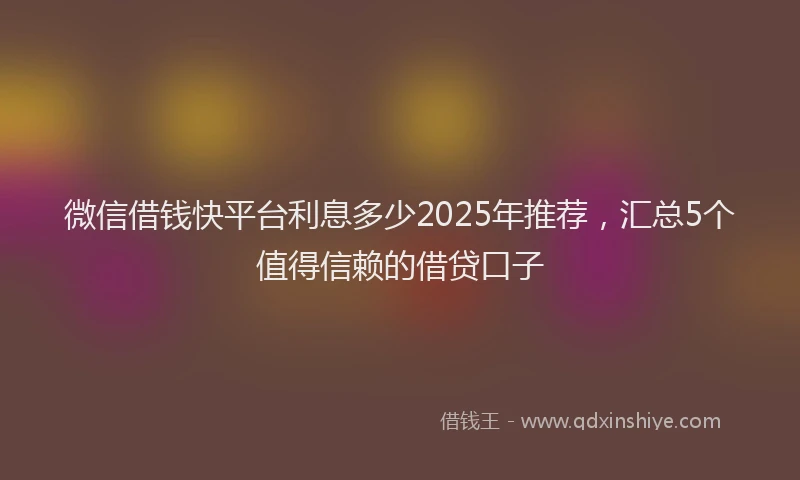 微信借钱快平台利息多少2025年推荐，汇总5个值得信赖的借贷口子