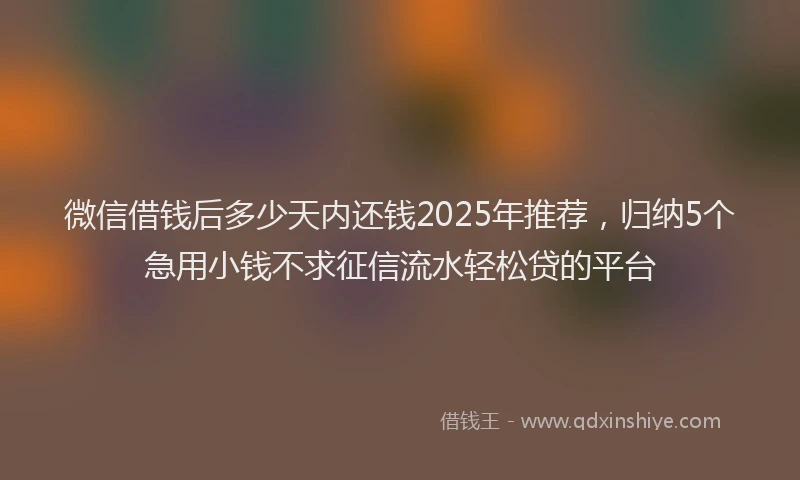 微信借钱后多少天内还钱2025年推荐，归纳5个急用小钱不求征信流水轻松贷的平台