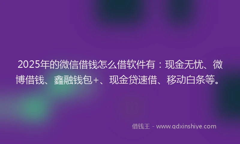 2025年的微信借钱怎么借软件有：现金无忧、微博借钱、鑫融钱包+、现金贷速借、移动白条等。