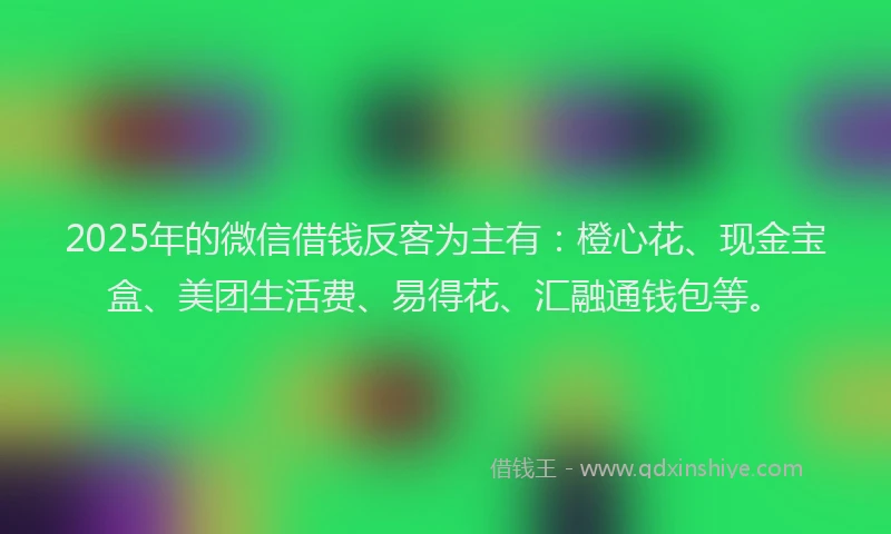 2025年的微信借钱反客为主有：橙心花、现金宝盒、美团生活费、易得花、汇融通钱包等。