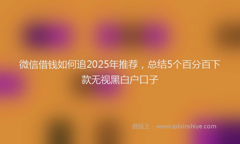 微信借钱如何追2025年推荐，总结5个百分百下款无视黑白户口子