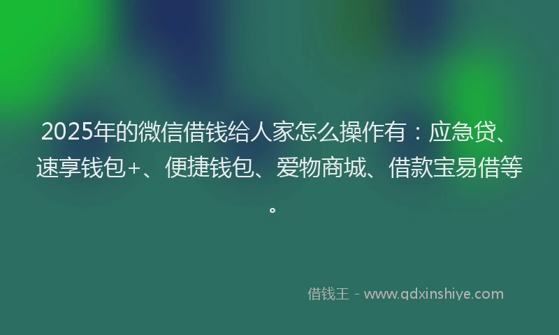 2025年的微信借钱给人家怎么操作有：应急贷、速享钱包+、便捷钱包、爱物商城、借款宝易借等。