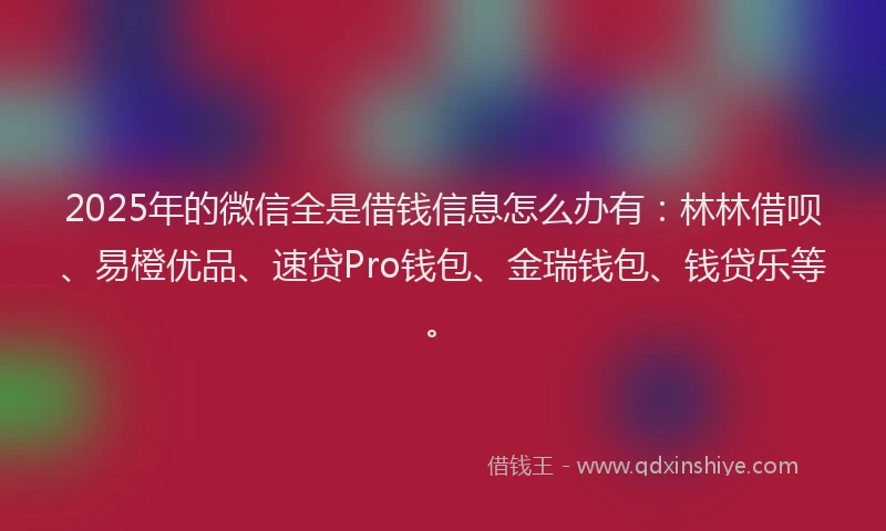 2025年的微信全是借钱信息怎么办有：林林借呗、易橙优品、速贷Pro钱包、金瑞钱包、钱贷乐等。