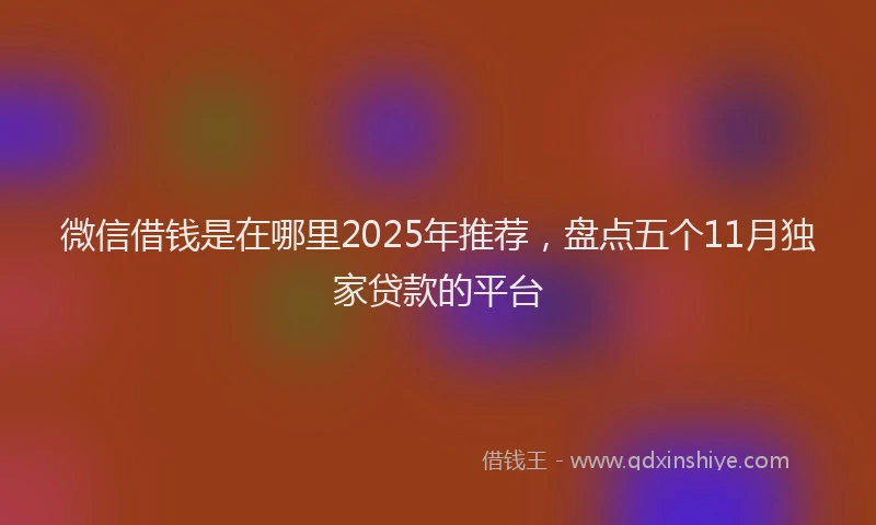 微信借钱是在哪里2025年推荐，盘点五个11月独家贷款的平台