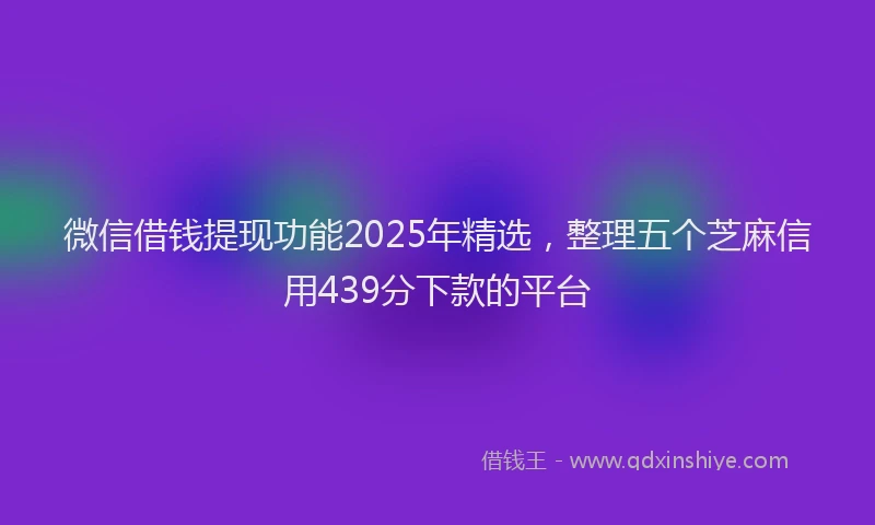 微信借钱提现功能2025年精选，整理五个芝麻信用439分下款的平台