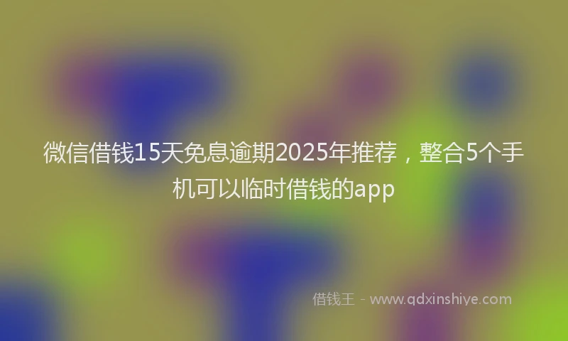 微信借钱15天免息逾期2025年推荐，整合5个手机可以临时借钱的app