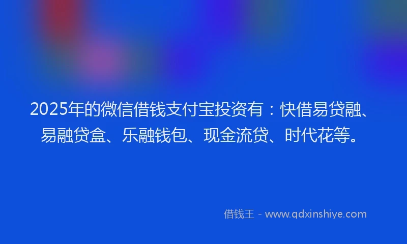 2025年的微信借钱支付宝投资有：快借易贷融、易融贷盒、乐融钱包、现金流贷、时代花等。